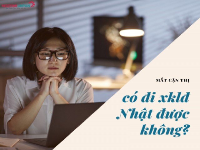 Mắt cận thị có đi XKLĐ Nhật được không?